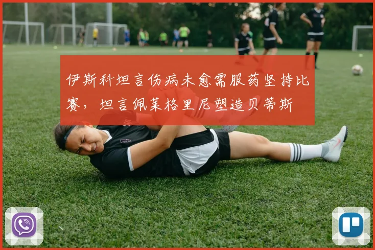伊斯科坦言伤病未愈需服药坚持比赛，坦言佩莱格里尼塑造贝蒂斯