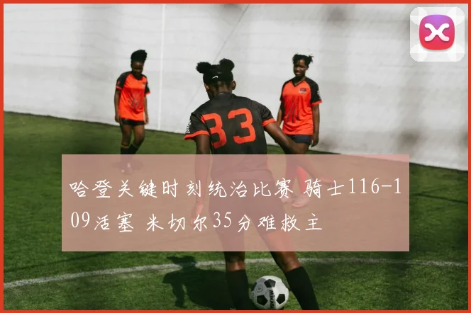 哈登关键时刻统治比赛 骑士116-109活塞 米切尔35分难救主