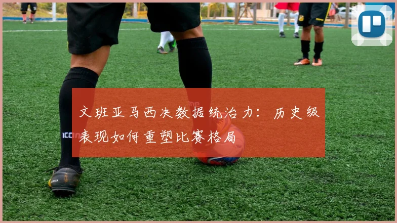 文班亚马西决数据统治力：历史级表现如何重塑比赛格局