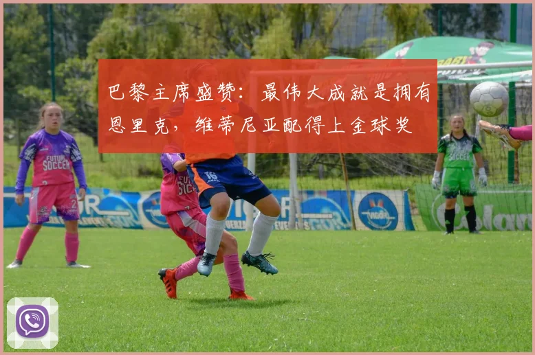 巴黎主席盛赞：最伟大成就是拥有恩里克，维蒂尼亚配得上金球奖