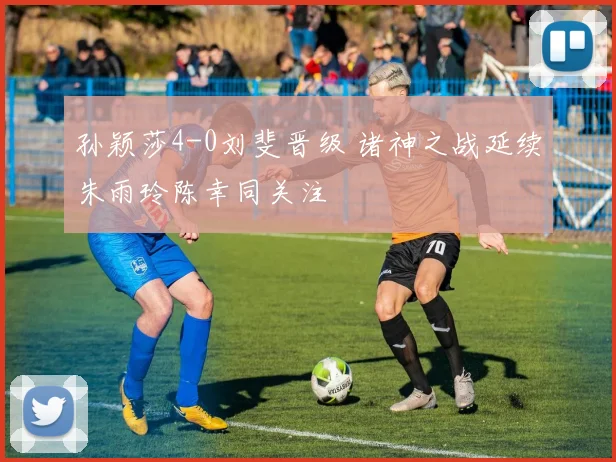 孙颖莎4-0刘斐晋级 诸神之战延续朱雨玲陈幸同关注