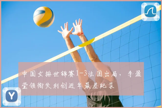 中国女排世锦赛1-3法国出局，李盈莹领衔失利创近年最差纪录