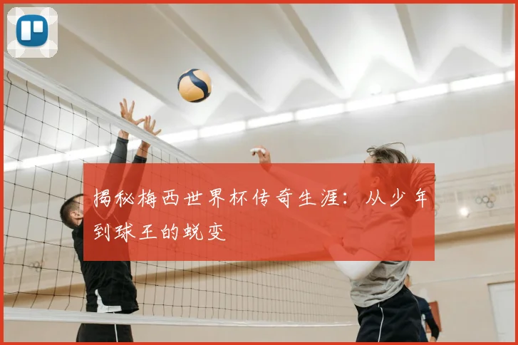揭秘梅西世界杯传奇生涯：从少年到球王的蜕变