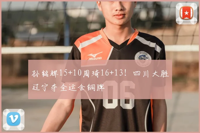 孙铭辉15+10周琦16+13！四川大胜辽宁夺全运会铜牌