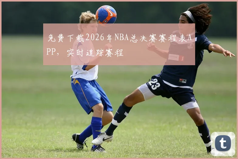 免费下载2026年NBA总决赛赛程表APP，实时追踪赛程