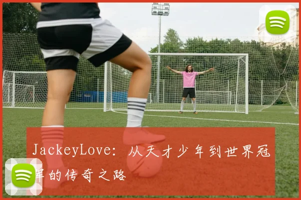 JackeyLove：从天才少年到世界冠军的传奇之路