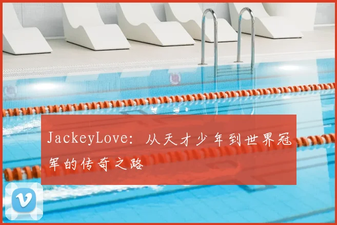 JackeyLove：从天才少年到世界冠军的传奇之路