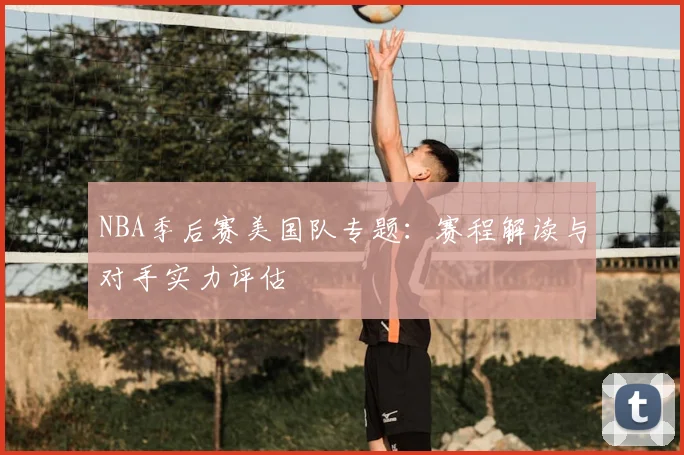 NBA季后赛美国队专题：赛程解读与对手实力评估