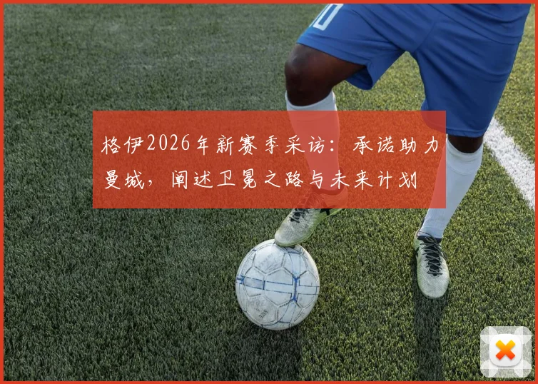 格伊2026年新赛季采访：承诺助力曼城，阐述卫冕之路与未来计划
