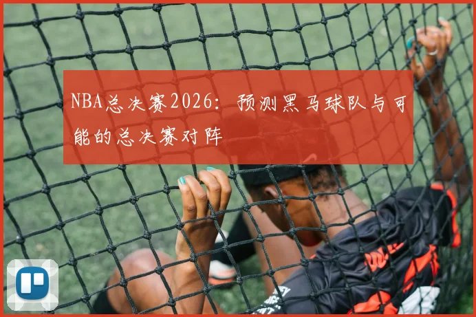 NBA总决赛2026：预测黑马球队与可能的总决赛对阵