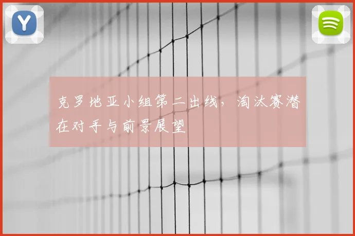 克罗地亚小组第二出线，淘汰赛潜在对手与前景展望