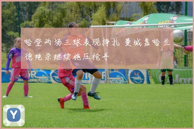 哈登两场三球表现挣扎 曼城靠哈兰德绝杀继续施压枪手