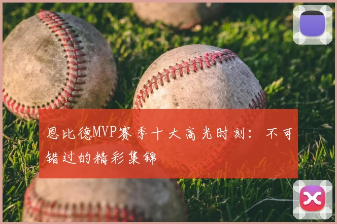 恩比德MVP赛季十大高光时刻：不可错过的精彩集锦