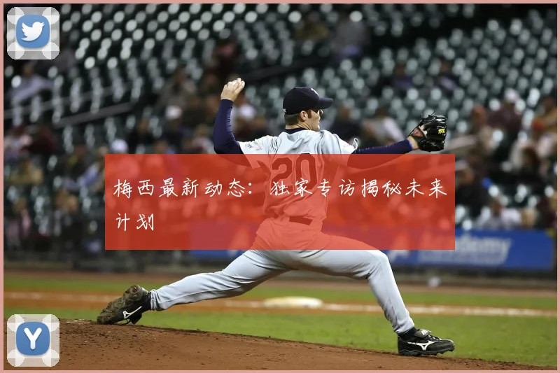 梅西最新动态：独家专访揭秘未来计划