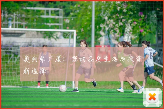 奥利弗广厦：您的品质生活与投资新选择