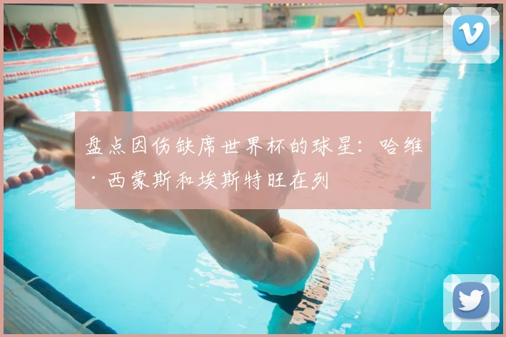 盘点因伤缺席世界杯的球星：哈维·西蒙斯和埃斯特旺在列