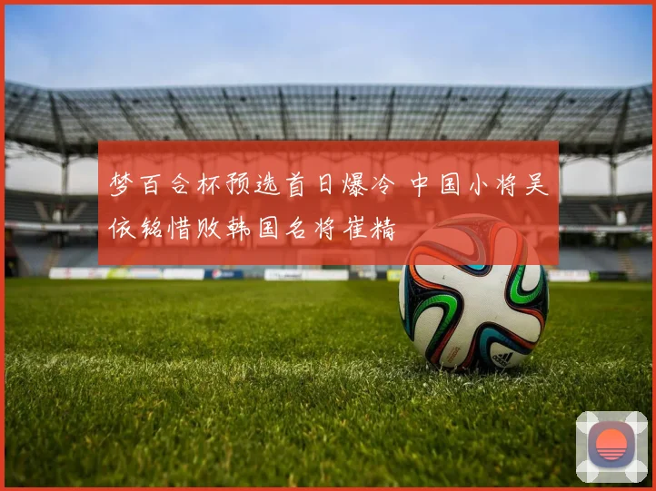 梦百合杯预选首日爆冷 中国小将吴依铭惜败韩国名将崔精