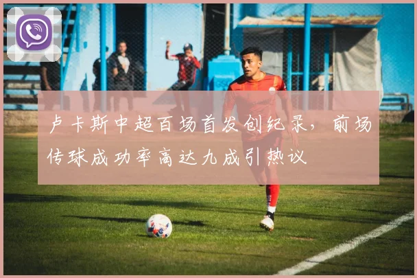 卢卡斯中超百场首发创纪录，前场传球成功率高达九成引热议
