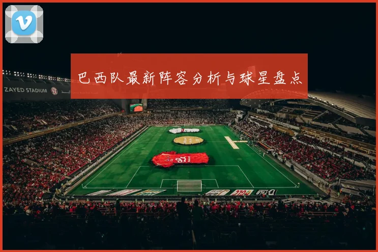 巴西队最新阵容分析与球星盘点