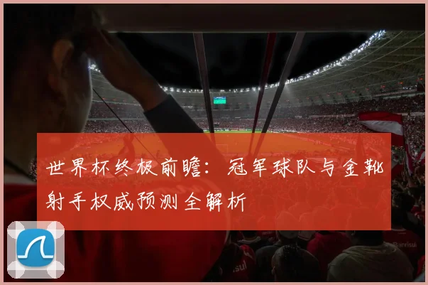 世界杯终极前瞻：冠军球队与金靴射手权威预测全解析