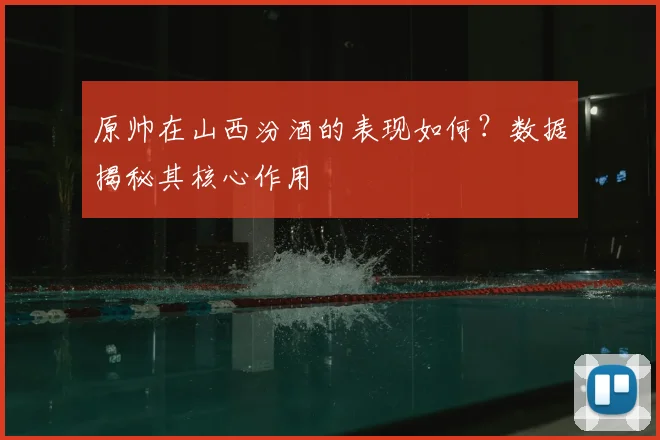 原帅在山西汾酒的表现如何？数据揭秘其核心作用