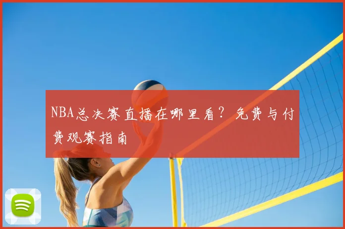 NBA总决赛直播在哪里看？免费与付费观赛指南