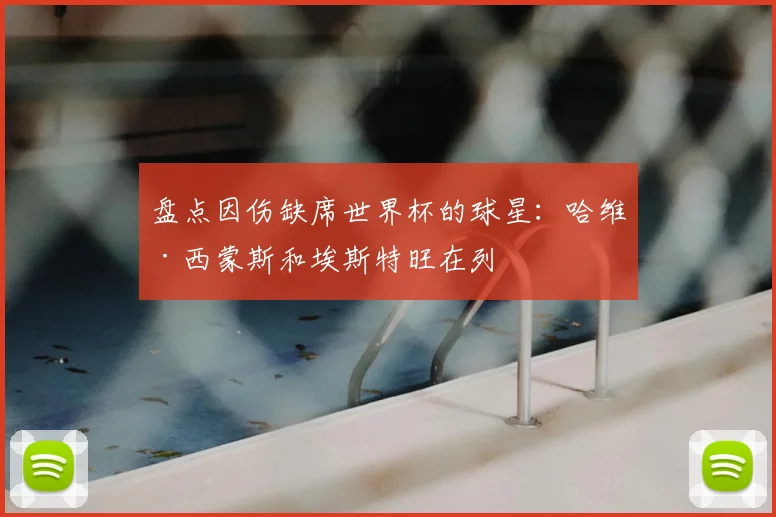 盘点因伤缺席世界杯的球星：哈维·西蒙斯和埃斯特旺在列