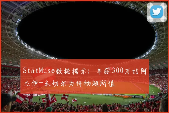 StatMuse数据揭示：年薪300万的阿杰伊-米切尔为何物超所值