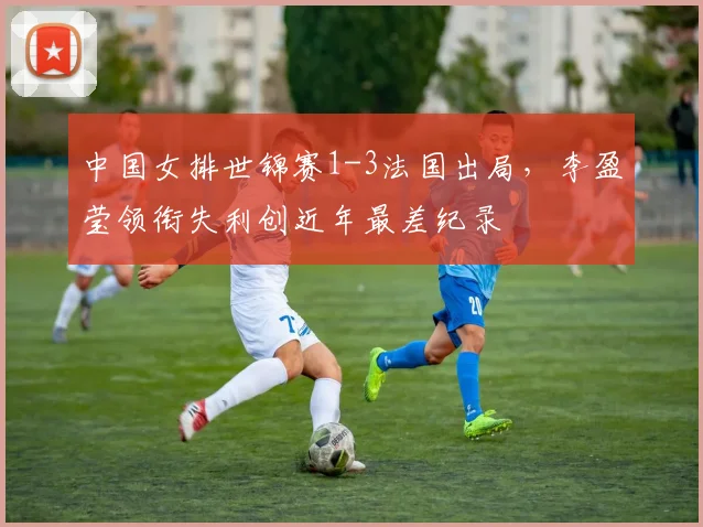 中国女排世锦赛1-3法国出局，李盈莹领衔失利创近年最差纪录