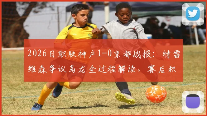 2026日职联神户1-0京都战报：特雷维森争议乌龙全过程解读，赛后积分榜影响分析