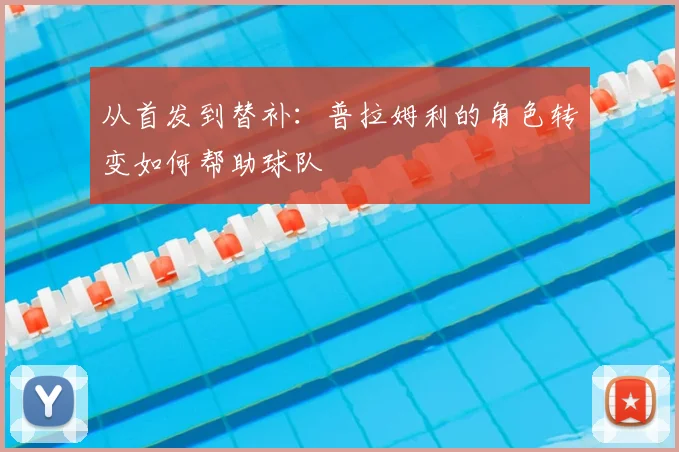从首发到替补：普拉姆利的角色转变如何帮助球队