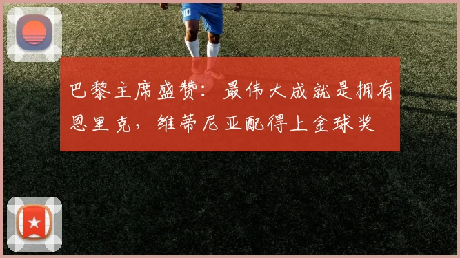巴黎主席盛赞：最伟大成就是拥有恩里克，维蒂尼亚配得上金球奖