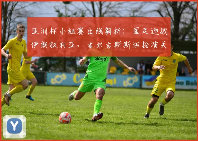 亚洲杯小组赛出线解析：国足迎战伊朗叙利亚，吉尔吉斯斯坦扮演关键角色