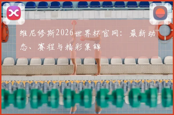 维尼修斯2026世界杯官网：最新动态、赛程与精彩集锦