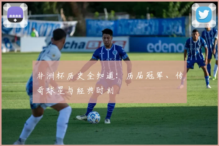 非洲杯历史全知道：历届冠军、传奇球星与经典时刻