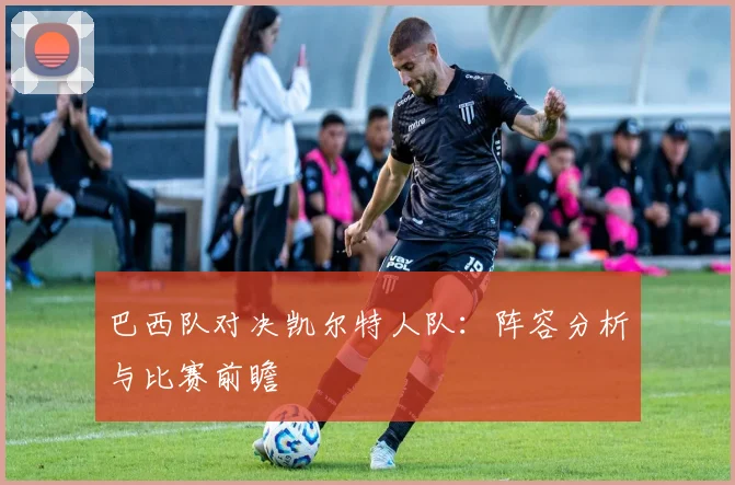 巴西队对决凯尔特人队：阵容分析与比赛前瞻